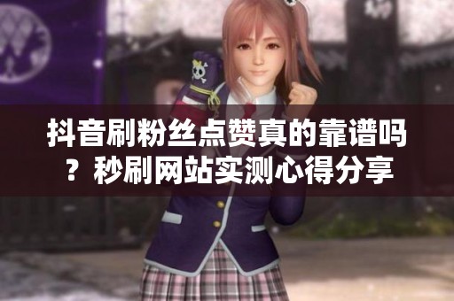 抖音刷粉丝点赞真的靠谱吗?秒刷网站实测心得分享 抖音刷粉丝点赞真的靠谱吗?秒刷网站实测心得分享