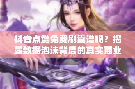 抖音点赞免费刷靠谱吗?揭露数据泡沫背后的真实商业内幕 抖音点赞免费刷靠谱吗?揭露数据泡沫背后的真实商业内幕