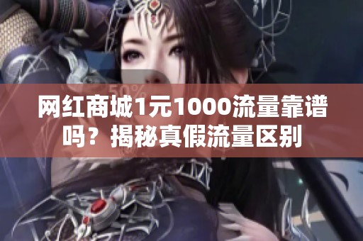 网红商城1元1000流量靠谱吗？揭秘真假流量区别