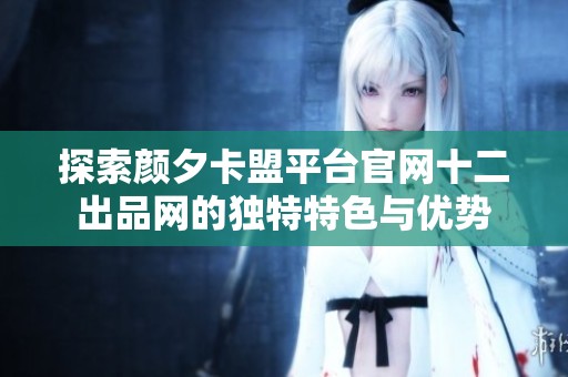探索颜夕卡盟平台官网十二出品网的独特特色与优势