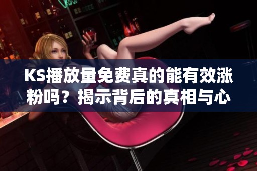 KS播放量免费真的能有效涨粉吗?揭示背后的真相与心理安慰 KS播放量免费真的能有效涨粉吗?揭示背后的真相与心理安慰