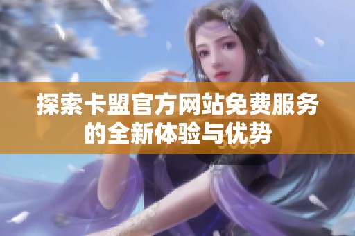 探索卡盟官方网站免费服务的全新体验与优势 探索卡盟官方网站免费服务的全新体验与优势
