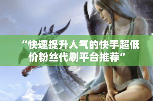 “快速提升人气的快手超低价粉丝代刷平台推荐” “快速提升人气的快手超低价粉丝代刷平台推荐”