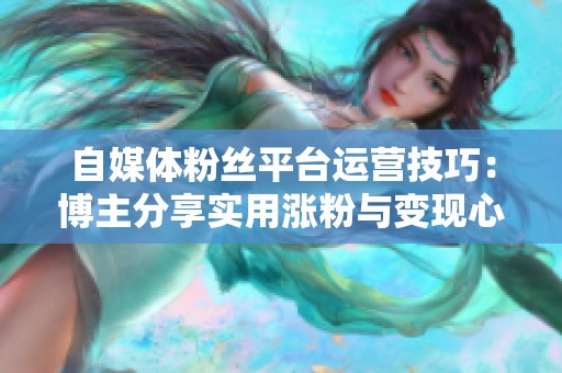 自媒体粉丝平台运营技巧:博主分享实用涨粉与变现心得 自媒体粉丝平台运营技巧:博主分享实用涨粉与变现心得