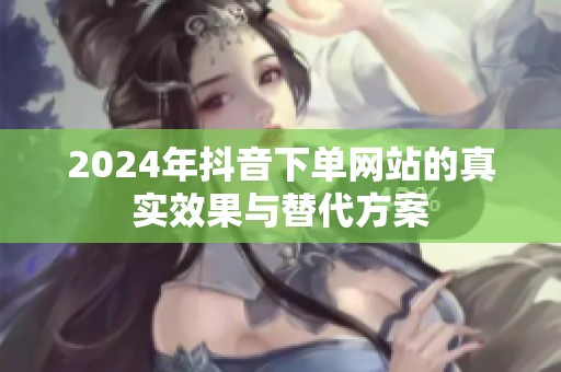 2024年抖音下单网站的真实效果与替代方案 2024年抖音下单网站的真实效果与替代方案