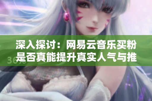 深入探讨:网易云音乐买粉是否真能提升真实人气与推荐 深入探讨:网易云音乐买粉是否真能提升真实人气与推荐