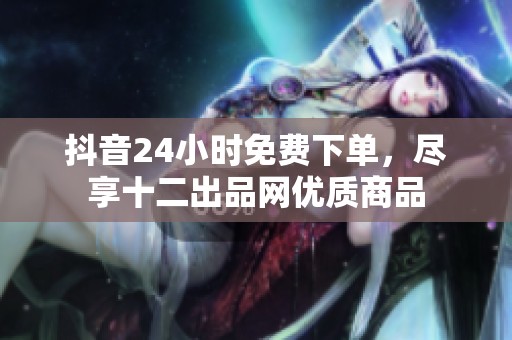 抖音24小时免费下单,尽享十二出品网优质商品 抖音24小时免费下单,尽享十二出品网优质商品