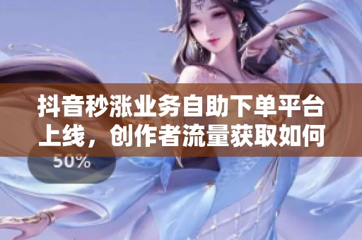 抖音秒涨业务自助下单平台上线，创作者流量获取如何迎接新变局？