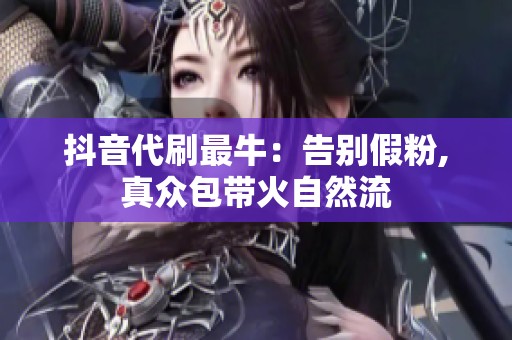 抖音代刷最牛:告别假粉,真众包带火自然流 抖音代刷最牛:告别假粉,真众包带火自然流