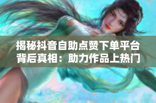 揭秘抖音自助点赞下单平台背后真相：助力作品上热门还是数据造假陷阱？