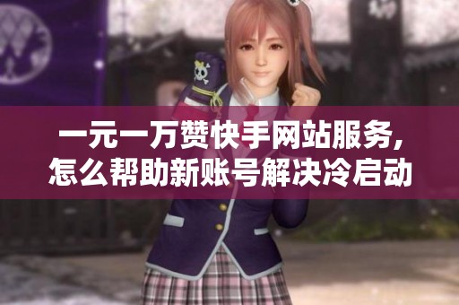 一元一万赞快手网站服务,怎么帮助新账号解决冷启动问题