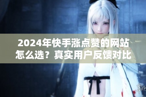 2024年快手涨点赞的网站怎么选？真实用户反馈对比
