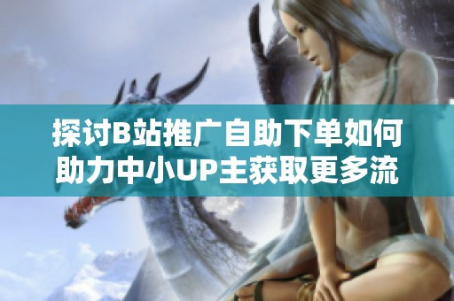 探讨B站推广自助下单如何助力中小UP主获取更多流量 探讨B站推广自助下单如何助力中小UP主获取更多流量