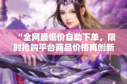 “全网最低价自助下单,限时抢购平台商品价格再创新低!” “全网最低价自助下单,限时抢购平台商品价格再创新低!”