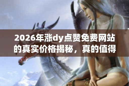2026年涨dy点赞免费网站的真实价格揭秘,真的值得尝试吗? 2026年涨dy点赞免费网站的真实价格揭秘,真的值得尝试吗?