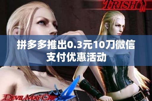 拼多多推出0.3元10刀微信支付优惠活动 拼多多推出0.3元10刀微信支付优惠活动