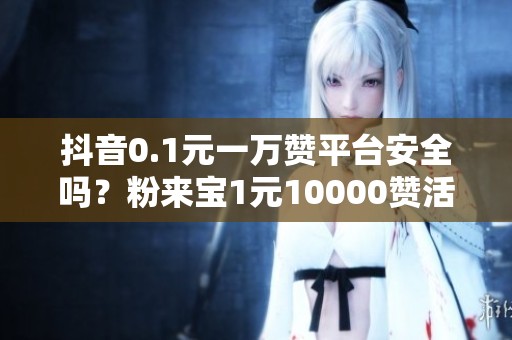 抖音0.1元一万赞平台安全吗?粉来宝1元10000赞活人实测 抖音0.1元一万赞平台安全吗?粉来宝1元10000赞活人实测
