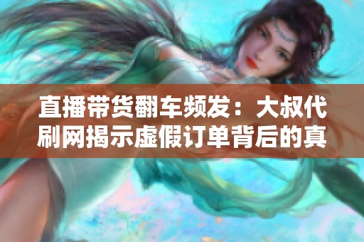 直播带货翻车频发：大叔代刷网揭示虚假订单背后的真相