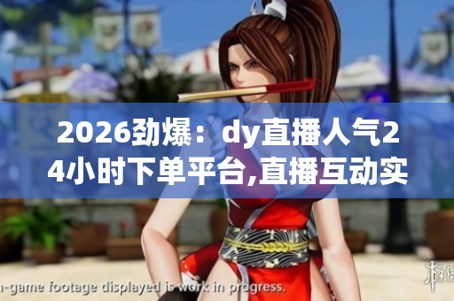 2026劲爆：dy直播人气24小时下单平台,直播互动实时热度增长服务