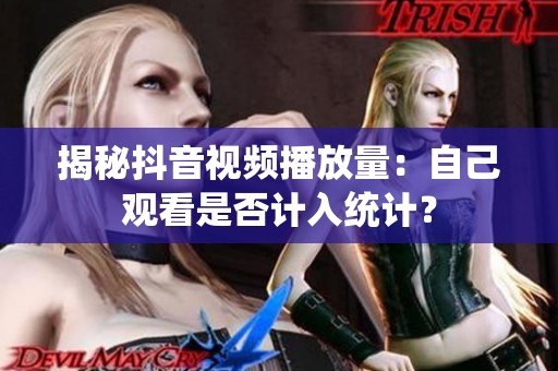 揭秘抖音视频播放量:自己观看是否计入统计? 揭秘抖音视频播放量:自己观看是否计入统计?