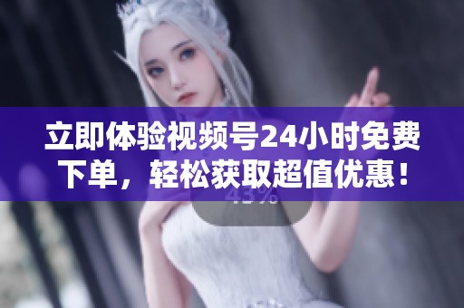 立即体验视频号24小时免费下单，轻松获取超值优惠！