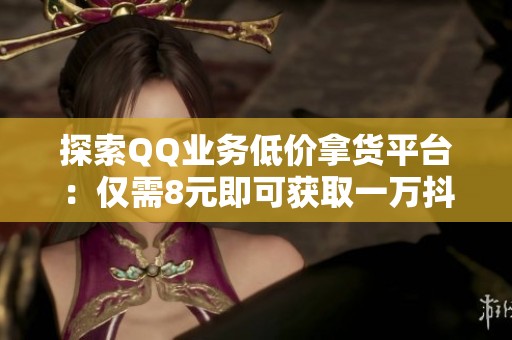 探索QQ业务低价拿货平台:仅需8元即可获取一万抖音粉丝 探索QQ业务低价拿货平台:仅需8元即可获取一万抖音粉丝