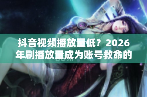抖音视频播放量低?2026年刷播放量成为账号救命的关键策略 抖音视频播放量低?2026年刷播放量成为账号救命的关键策略