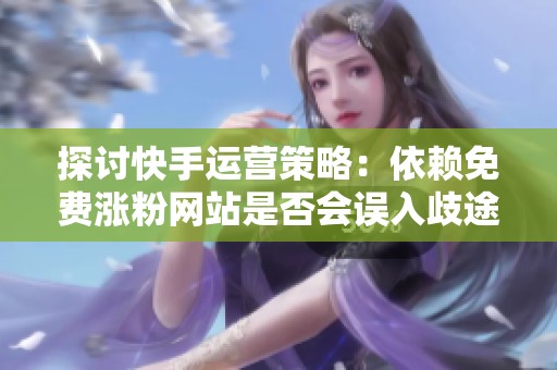 探讨快手运营策略:依赖免费涨粉网站是否会误入歧途? 探讨快手运营策略:依赖免费涨粉网站是否会误入歧途?