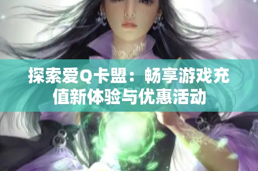 探索爱Q卡盟:畅享游戏充值新体验与优惠活动 探索爱Q卡盟:畅享游戏充值新体验与优惠活动