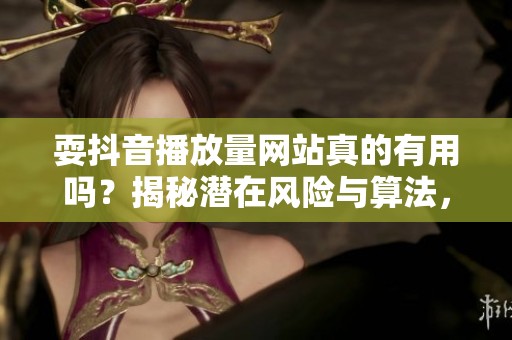 耍抖音播放量网站真的有用吗?揭秘潜在风险与算法,避免账号一夜归零的惨痛教训 耍抖音播放量网站真的有用吗?揭秘潜在风险与算法,避免账号一夜归零的惨痛教训
