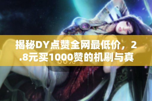 揭秘DY点赞全网最低价,2.8元买1000赞的机刷与真人区别分析 揭秘DY点赞全网最低价,2.8元买1000赞的机刷与真人区别分析