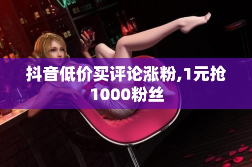 抖音低价买评论涨粉,1元抢1000粉丝 抖音低价买评论涨粉,1元抢1000粉丝