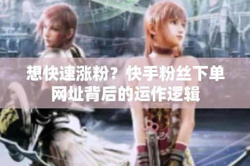 想快速涨粉?快手粉丝下单网址背后的运作逻辑 想快速涨粉?快手粉丝下单网址背后的运作逻辑