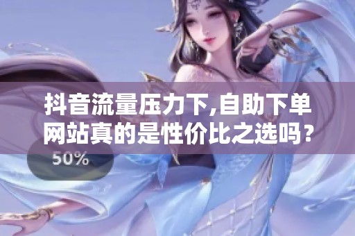 抖音流量压力下,自助下单网站真的是性价比之选吗? 抖音流量压力下,自助下单网站真的是性价比之选吗?