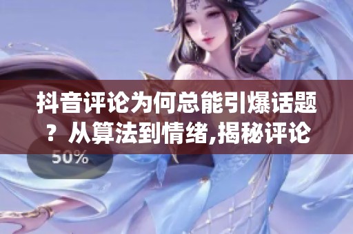 抖音评论为何总能引爆话题?从算法到情绪,揭秘评论区运作法则_资讯 抖音评论为何总能引爆话题?从算法到情绪,揭秘评论区运作法则_资讯