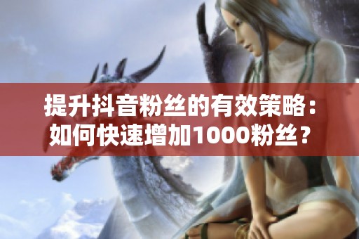 提升抖音粉丝的有效策略:如何快速增加1000粉丝? 提升抖音粉丝的有效策略:如何快速增加1000粉丝?