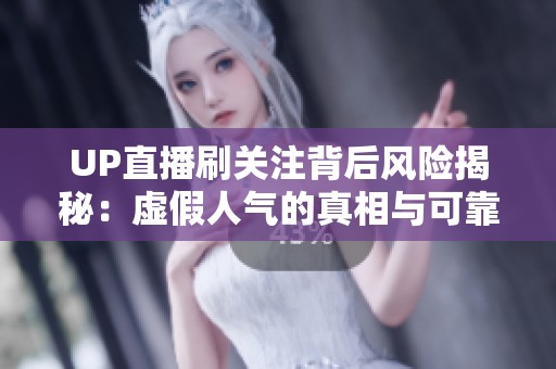 UP直播刷关注背后风险揭秘：虚假人气的真相与可靠增长秘诀