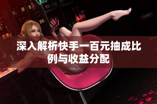深入解析快手一百元抽成比例与收益分配