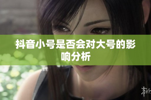 抖音小号是否会对大号的影响分析 抖音小号是否会对大号的影响分析