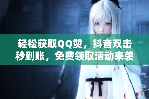 轻松获取QQ赞,抖音双击秒到账,免费领取活动来袭! 轻松获取QQ赞,抖音双击秒到账,免费领取活动来袭!