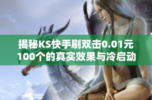 揭秘KS快手刷双击0.01元100个的真实效果与冷启动陷阱 揭秘KS快手刷双击0.01元100个的真实效果与冷启动陷阱