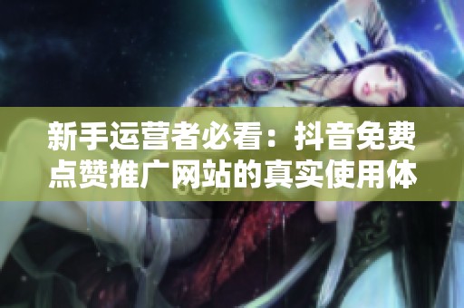 新手运营者必看:抖音免费点赞推广网站的真实使用体验与避坑指南 新手运营者必看:抖音免费点赞推广网站的真实使用体验与避坑指南
