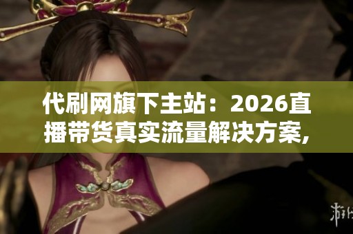 代刷网旗下主站:2026直播带货真实流量解决方案,拒绝虚假刷单 代刷网旗下主站:2026直播带货真实流量解决方案,拒绝虚假刷单
