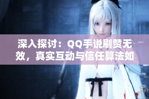 深入探讨:QQ手说刷赞无效,真实互动与信任算法如何助力生意成功 深入探讨:QQ手说刷赞无效,真实互动与信任算法如何助力生意成功