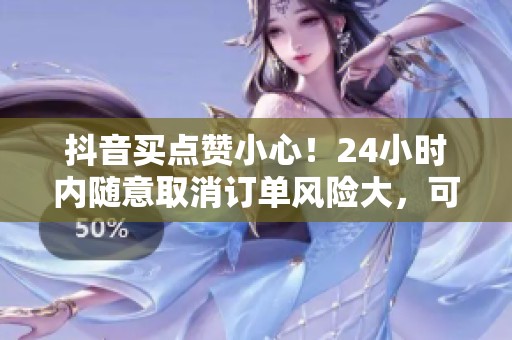 抖音买点赞小心!24小时内随意取消订单风险大,可能导致账号被封! 抖音买点赞小心!24小时内随意取消订单风险大,可能导致账号被封!