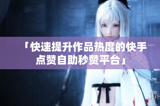 「快速提升作品热度的快手点赞自助秒赞平台」 「快速提升作品热度的快手点赞自助秒赞平台」