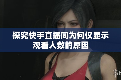 探究快手直播间为何仅显示观看人数的原因 探究快手直播间为何仅显示观看人数的原因