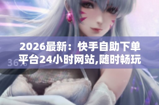 2026最新:快手自助下单平台24小时网站,随时畅玩全天候在线欢乐不 2026最新:快手自助下单平台24小时网站,随时畅玩全天候在线欢乐不