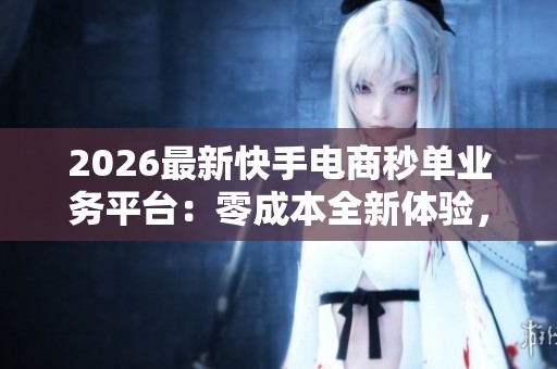 2026最新快手电商秒单业务平台:零成本全新体验,让您轻松无忧下单智能化 2026最新快手电商秒单业务平台:零成本全新体验,让您轻松无忧下单智能化