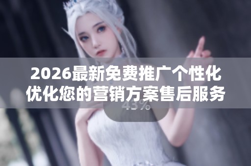 2026最新免费推广个性化优化您的营销方案售后服务-全国受理客服 2026最新免费推广个性化优化您的营销方案售后服务-全国受理客服